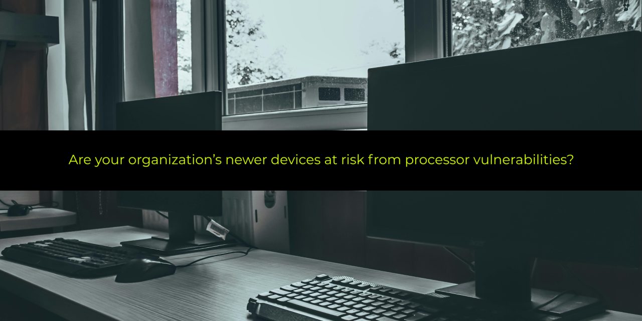 Are your organization’s newer devices at risk from processor vulnerabilities?