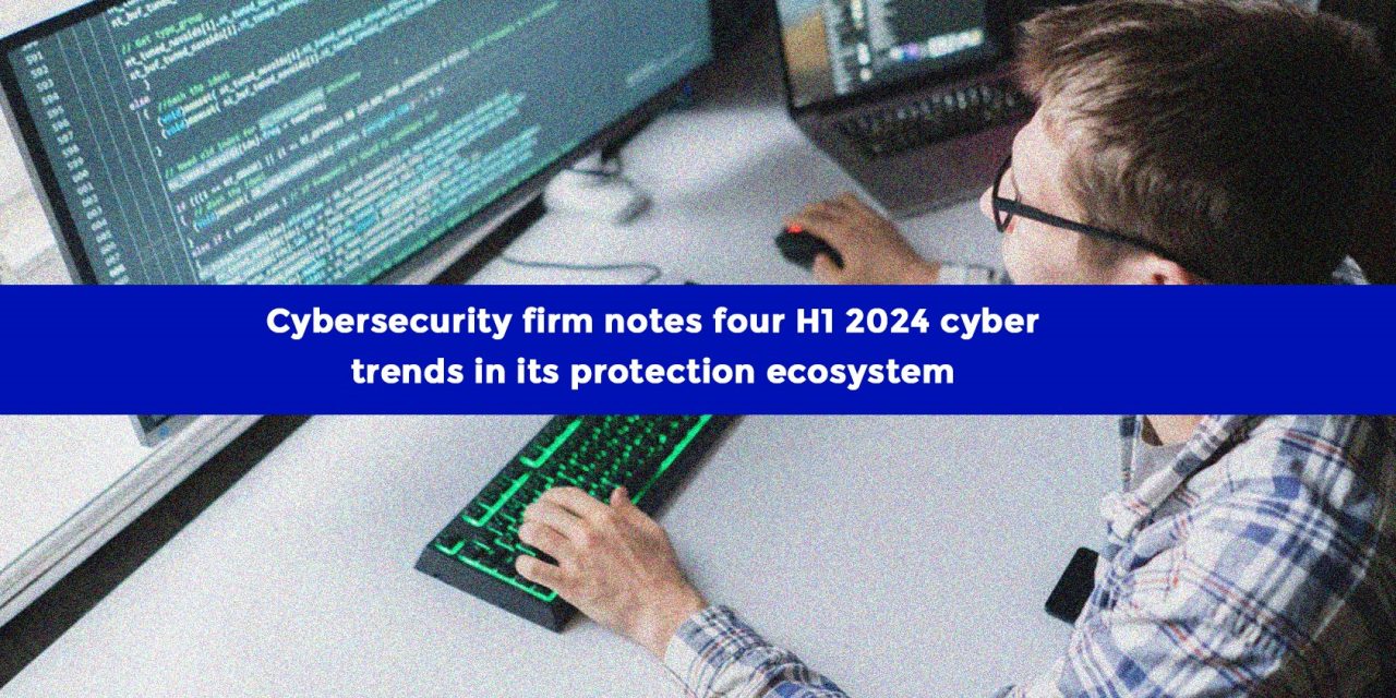 Cybersecurity firm notes four H1 2024 cyber trends in its protection ecosystem