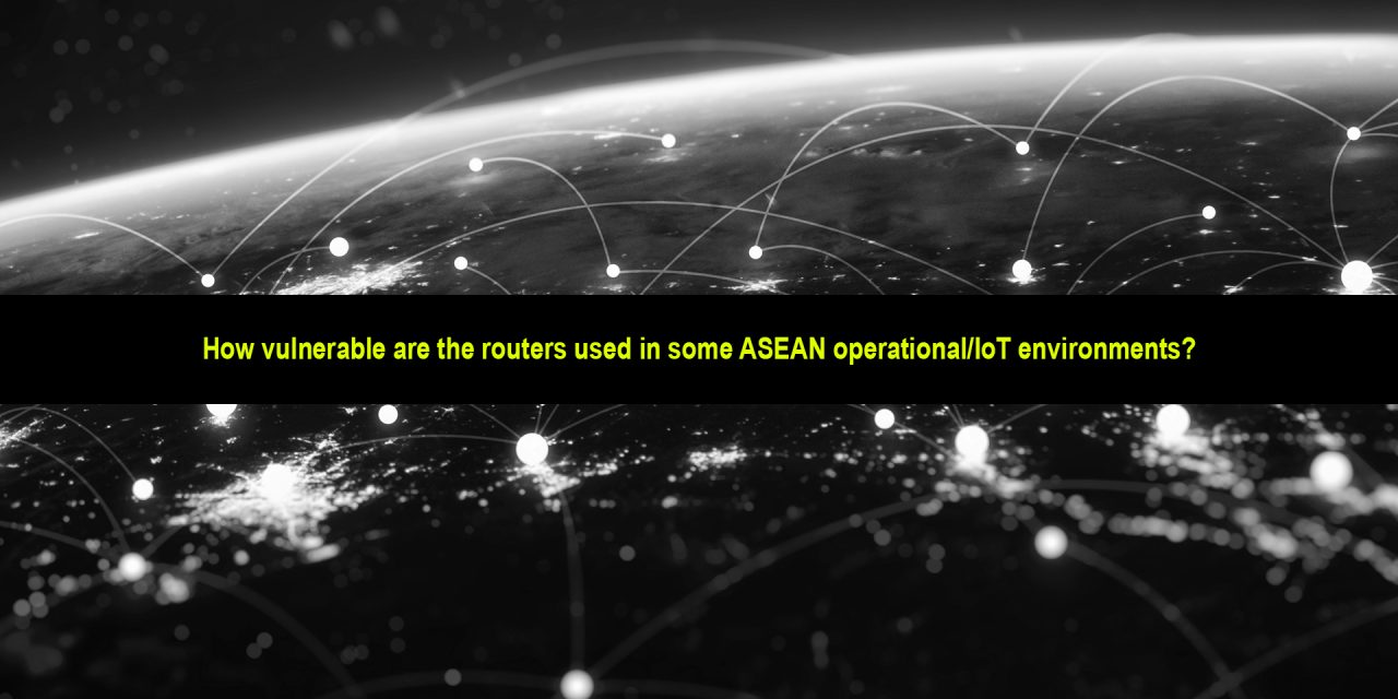 How vulnerable are the routers used in some ASEAN operational/IoT environments?