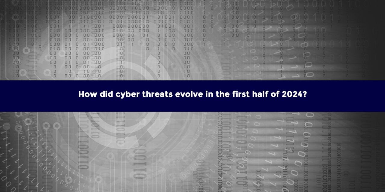 How did cyber threats evolve in the first half of 2024?