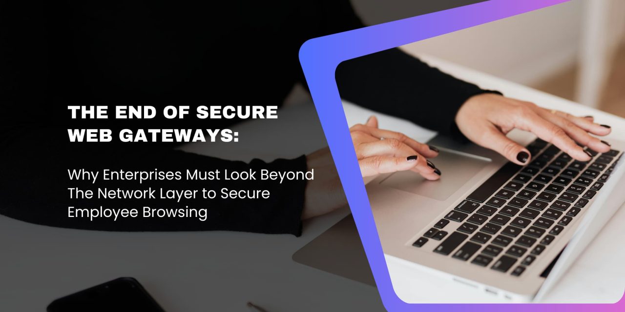 The End of Secure Web Gateways: Why Enterprises Must Look Beyond The Network Layer to Secure Employee Browsing